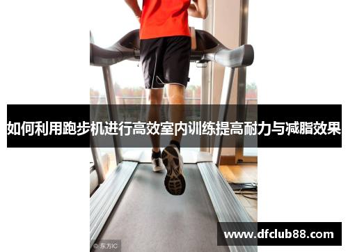 如何利用跑步机进行高效室内训练提高耐力与减脂效果